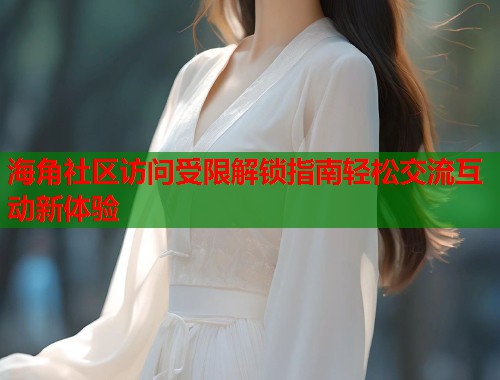 海角社区访问受限解锁指南轻松交流互动新体验