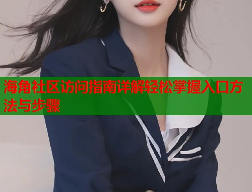 海角社区访问指南详解轻松掌握入口方法与步骤