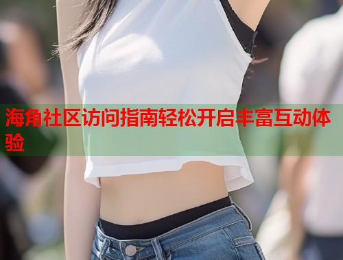 海角社区访问指南轻松开启丰富互动体验