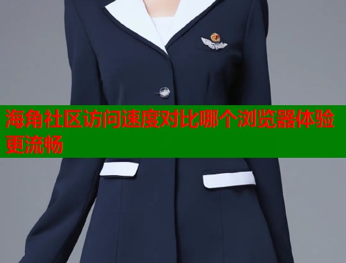海角社区访问速度对比哪个浏览器体验更流畅