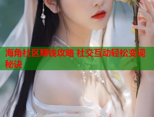 海角社区赚钱攻略 社交互动轻松变现秘诀