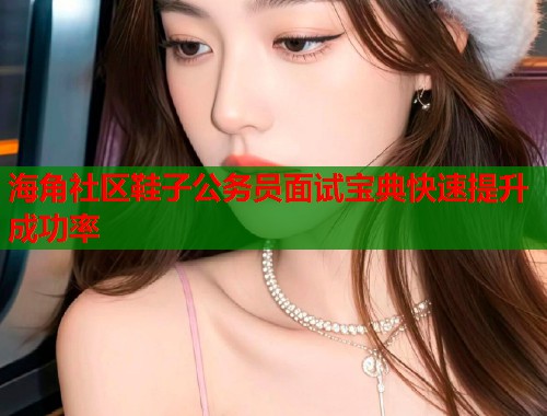 海角社区鞋子公务员面试宝典快速提升成功率