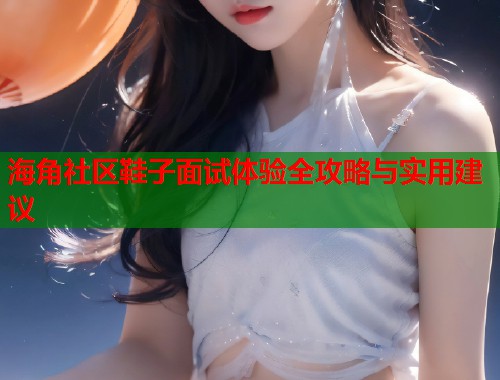 海角社区鞋子面试体验全攻略与实用建议