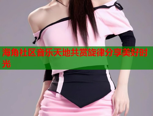 海角社区音乐天地共赏旋律分享美好时光