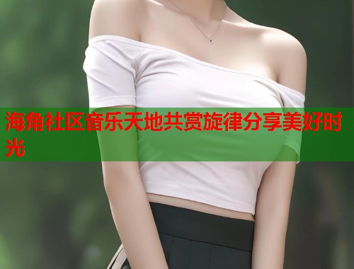 海角社区音乐天地共赏旋律分享美好时光