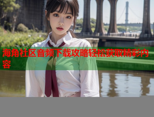 海角社区音频下载攻略轻松获取精彩内容