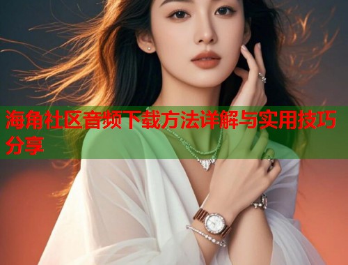 海角社区音频下载方法详解与实用技巧分享