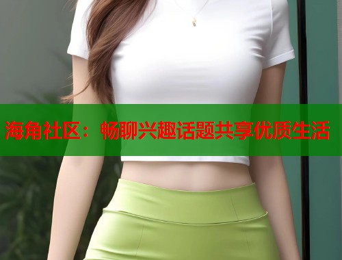海角社区：畅聊兴趣话题共享优质生活