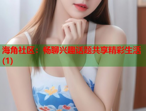 海角社区：畅聊兴趣话题共享精彩生活(1)