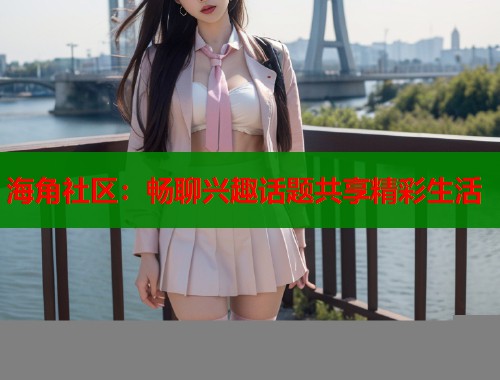 海角社区：畅聊兴趣话题共享精彩生活