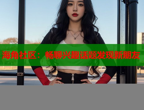 海角社区：畅聊兴趣话题发现新朋友