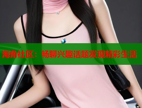 海角社区：畅聊兴趣话题发现精彩生活