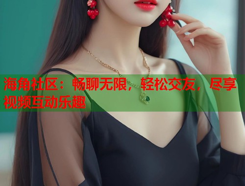 海角社区：畅聊无限，轻松交友，尽享视频互动乐趣