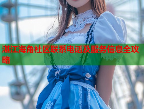 湛江海角社区联系电话及服务信息全攻略