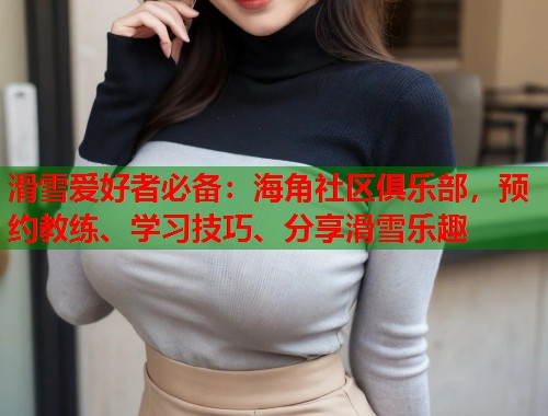 滑雪爱好者必备：海角社区俱乐部，预约教练、学习技巧、分享滑雪乐趣