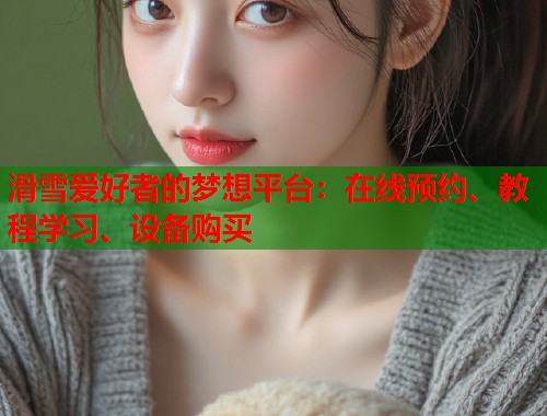 滑雪爱好者的梦想平台：在线预约、教程学习、设备购买