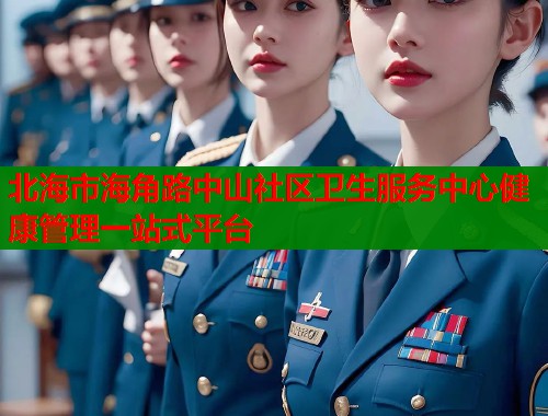 北海市海角路中山社区卫生服务中心健康管理一站式平台