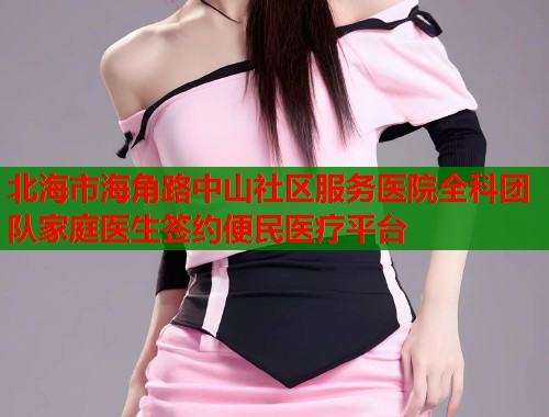 北海市海角路中山社区服务医院全科团队家庭医生签约便民医疗平台