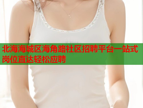 北海海城区海角路社区招聘平台一站式岗位直达轻松应聘