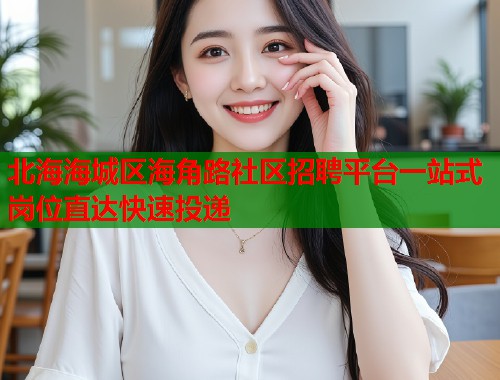 北海海城区海角路社区招聘平台一站式岗位直达快速投递