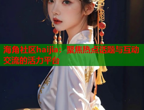 海角社区haijia：聚焦热点话题与互动交流的活力平台