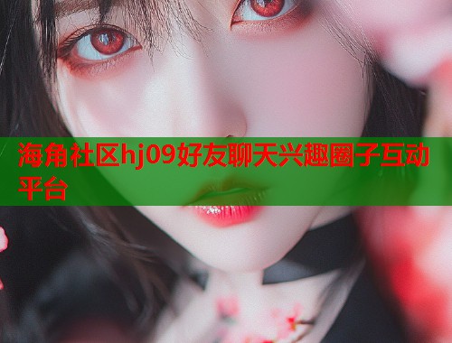 海角社区hj09好友聊天兴趣圈子互动平台
