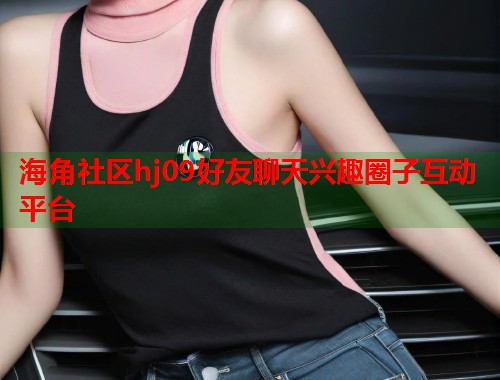 海角社区hj09好友聊天兴趣圈子互动平台