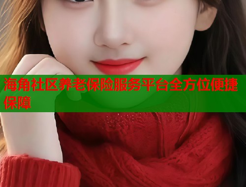 海角社区养老保险服务平台全方位便捷保障