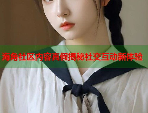 海角社区内容真假揭秘社交互动新体验