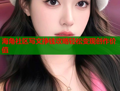 海角社区写文挣钱攻略轻松变现创作价值