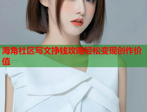 海角社区写文挣钱攻略轻松变现创作价值
