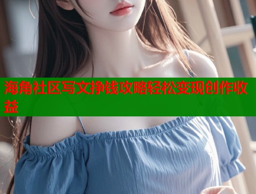 海角社区写文挣钱攻略轻松变现创作收益
