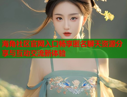 海角社区官网入口畅享匿名聊天资源分享与互动交流新体验