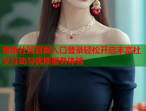 海角社区官网入口登录轻松开启丰富社交互动与优质服务体验