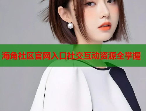 海角社区官网入口社交互动资源全掌握