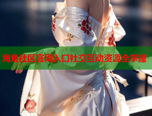 海角社区官网入口社交互动资源全掌握
