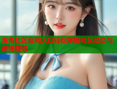 海角社区官网入口轻松掌握社区动态与便捷服务