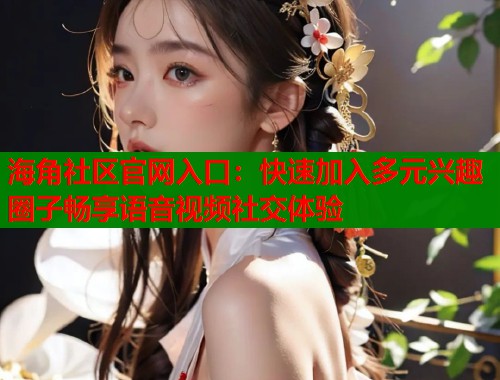 海角社区官网入口：快速加入多元兴趣圈子畅享语音视频社交体验