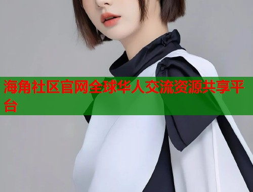 海角社区官网全球华人交流资源共享平台