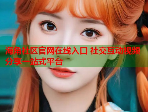 海角社区官网在线入口 社交互动视频分享一站式平台