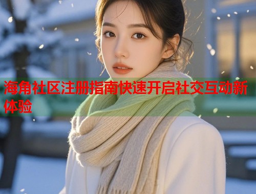海角社区注册指南快速开启社交互动新体验