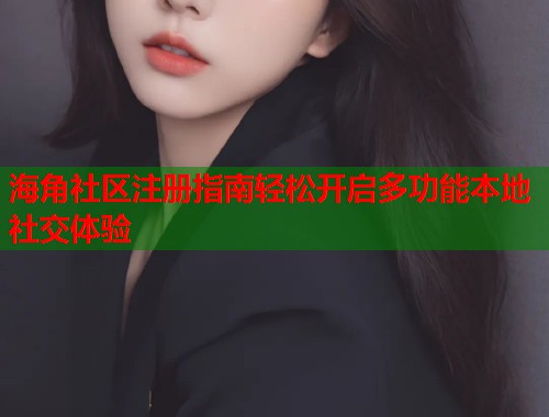 海角社区注册指南轻松开启多功能本地社交体验