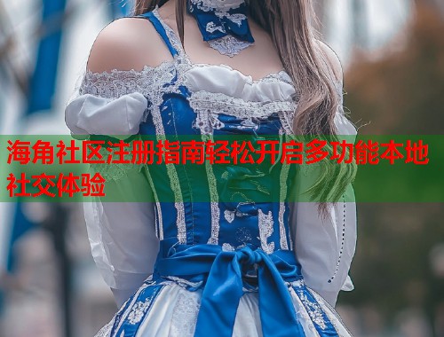 海角社区注册指南轻松开启多功能本地社交体验