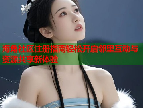海角社区注册指南轻松开启邻里互动与资源共享新体验