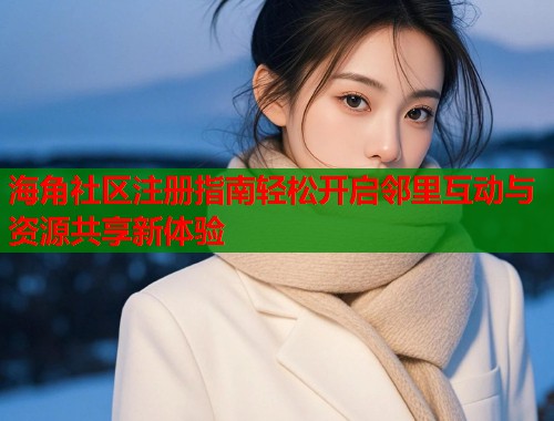 海角社区注册指南轻松开启邻里互动与资源共享新体验