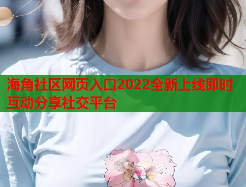 海角社区网页入口2022全新上线即时互动分享社交平台