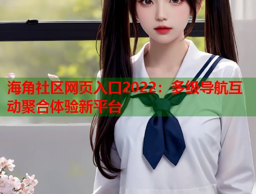 海角社区网页入口2022：多级导航互动聚合体验新平台