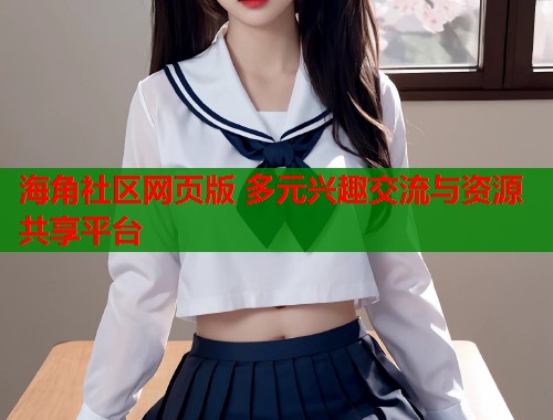海角社区网页版 多元兴趣交流与资源共享平台