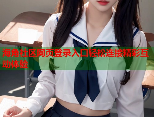 海角社区网页登录入口轻松连接精彩互动体验