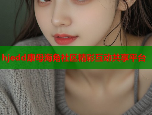 hjedd康母海角社区精彩互动共享平台